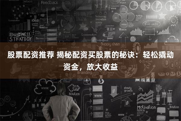 股票配资推荐 揭秘配资买股票的秘诀：轻松撬动资金，放大收益