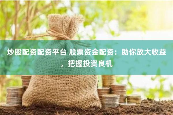 炒股配资配资平台 股票资金配资：助你放大收益，把握投资良机
