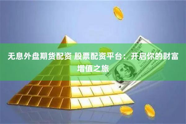 无息外盘期货配资 股票配资平台：开启你的财富增值之旅