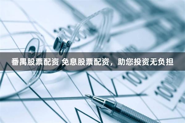 番禺股票配资 免息股票配资，助您投资无负担