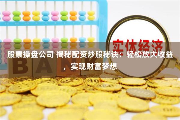 股票操盘公司 揭秘配资炒股秘诀：轻松放大收益，实现财富梦想