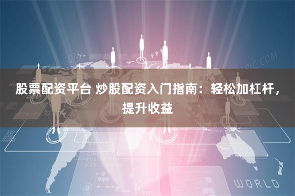 股票配资平台 炒股配资入门指南：轻松加杠杆，提升收益