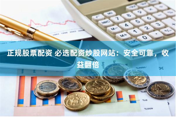 正规股票配资 必选配资炒股网站：安全可靠，收益翻倍
