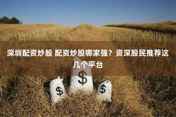 深圳配资炒股 配资炒股哪家强？资深股民推荐这几个平台