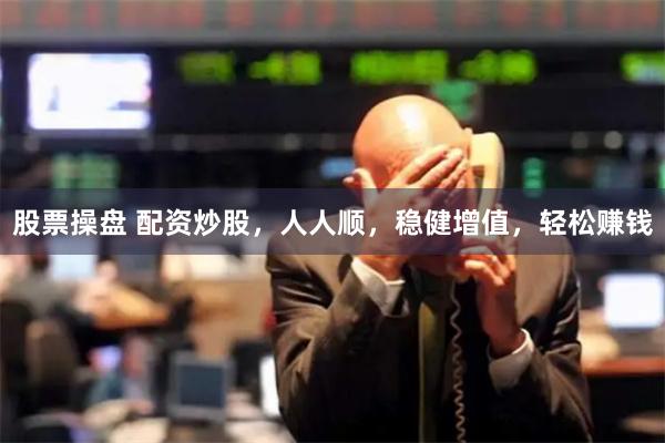 股票操盘 配资炒股，人人顺，稳健增值，轻松赚钱