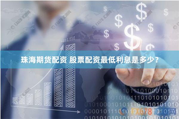 珠海期货配资 股票配资最低利息是多少？
