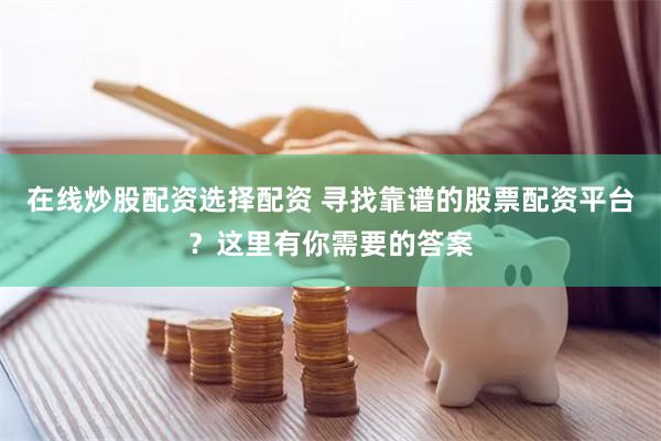 在线炒股配资选择配资 寻找靠谱的股票配资平台？这里有你需要的答案