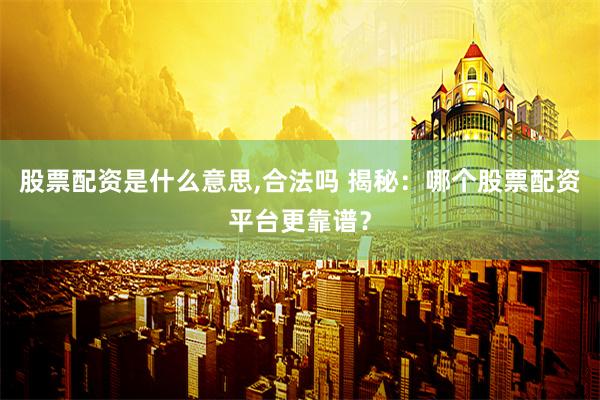 股票配资是什么意思,合法吗 揭秘：哪个股票配资平台更靠谱？