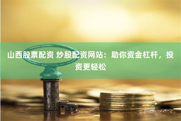 山西股票配资 炒股配资网站：助你资金杠杆，投资更轻松