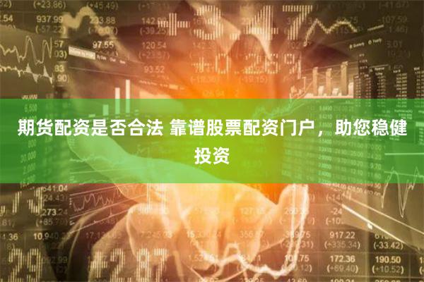 期货配资是否合法 靠谱股票配资门户，助您稳健投资