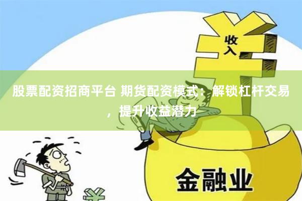 股票配资招商平台 期货配资模式：解锁杠杆交易，提升收益潜力