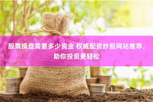 股票操盘需要多少资金 权威配资炒股网站推荐，助你投资更轻松