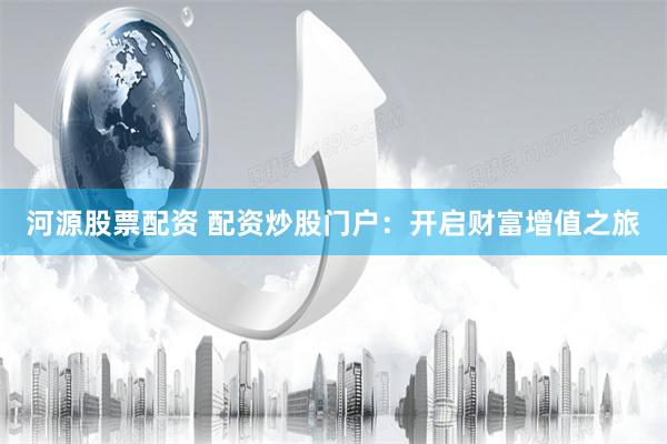 河源股票配资 配资炒股门户：开启财富增值之旅