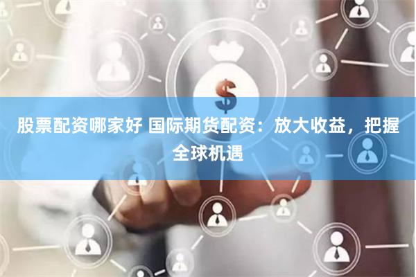 股票配资哪家好 国际期货配资：放大收益，把握全球机遇