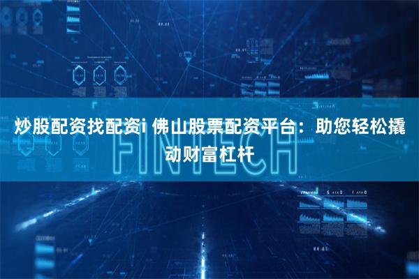 炒股配资找配资i 佛山股票配资平台：助您轻松撬动财富杠杆