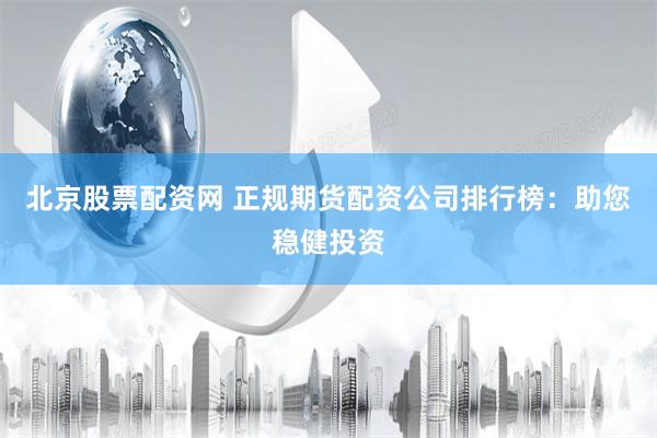 北京股票配资网 正规期货配资公司排行榜：助您稳健投资