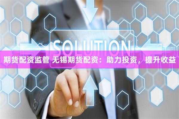 期货配资监管 无锡期货配资：助力投资，提升收益