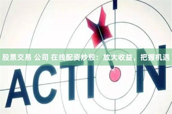 股票交易 公司 在线配资炒股：放大收益，把握机遇