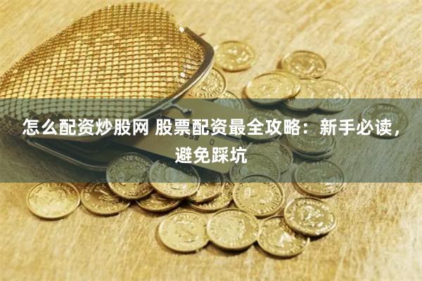 怎么配资炒股网 股票配资最全攻略：新手必读，避免踩坑