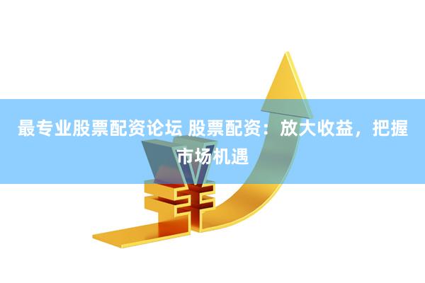 最专业股票配资论坛 股票配资：放大收益，把握市场机遇