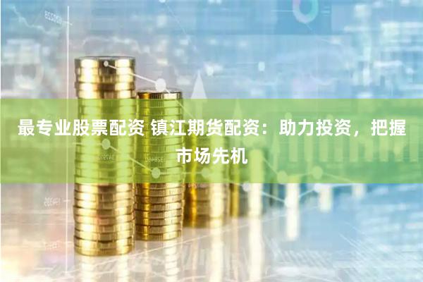 最专业股票配资 镇江期货配资：助力投资，把握市场先机