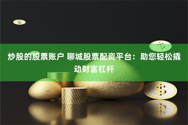 炒股的股票账户 聊城股票配资平台：助您轻松撬动财富杠杆