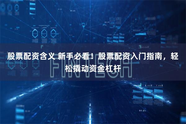股票配资含义 新手必看！股票配资入门指南，轻松撬动资金杠杆