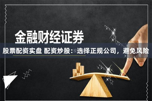 股票配资实盘 配资炒股：选择正规公司，避免风险