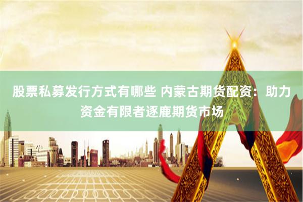 股票私募发行方式有哪些 内蒙古期货配资：助力资金有限者逐鹿期货市场