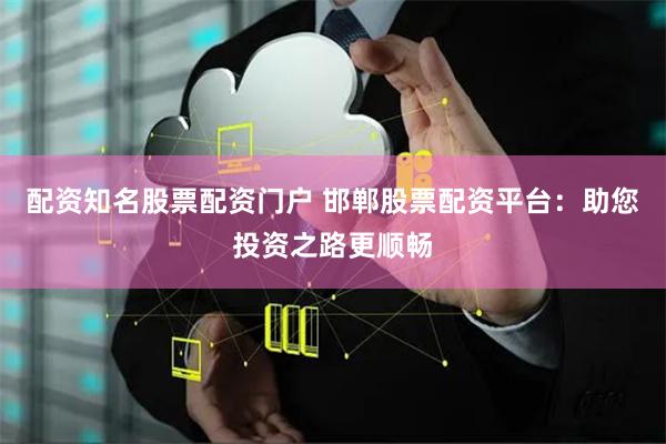 配资知名股票配资门户 邯郸股票配资平台：助您投资之路更顺畅