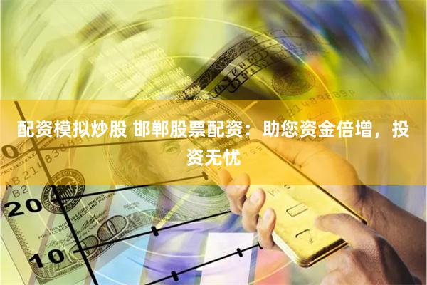 配资模拟炒股 邯郸股票配资：助您资金倍增，投资无忧