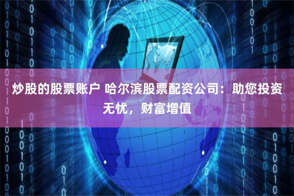 炒股的股票账户 哈尔滨股票配资公司：助您投资无忧，财富增值