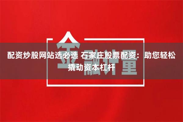 配资炒股网站选必选 石家庄股票配资：助您轻松撬动资本杠杆