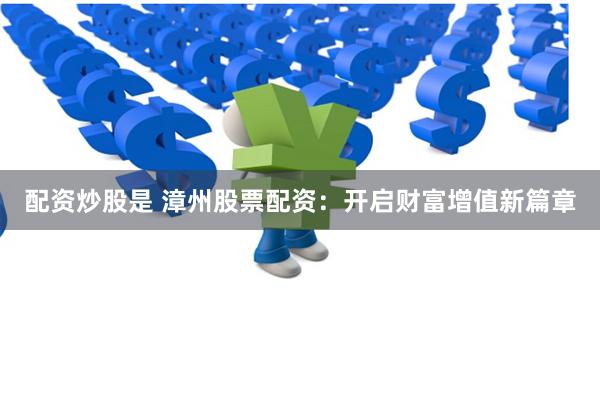 配资炒股是 漳州股票配资：开启财富增值新篇章