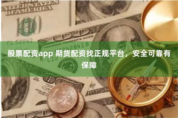股票配资app 期货配资找正规平台，安全可靠有保障