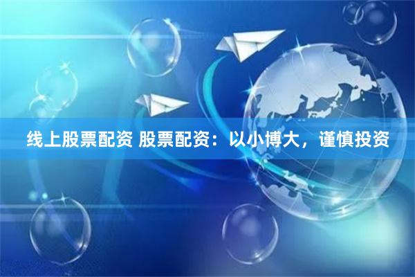 线上股票配资 股票配资：以小博大，谨慎投资