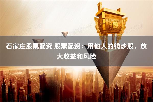 石家庄股票配资 股票配资：用他人的钱炒股，放大收益和风险