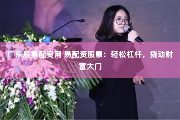 广东股票配资网 易配资股票：轻松杠杆，撬动财富大门