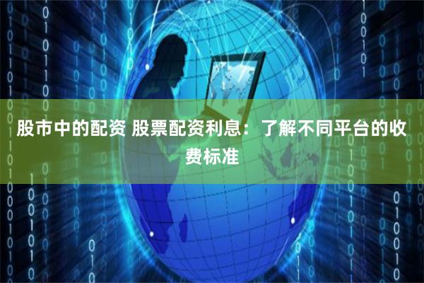 股市中的配资 股票配资利息：了解不同平台的收费标准