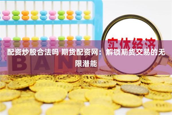 配资炒股合法吗 期货配资网：解锁期货交易的无限潜能