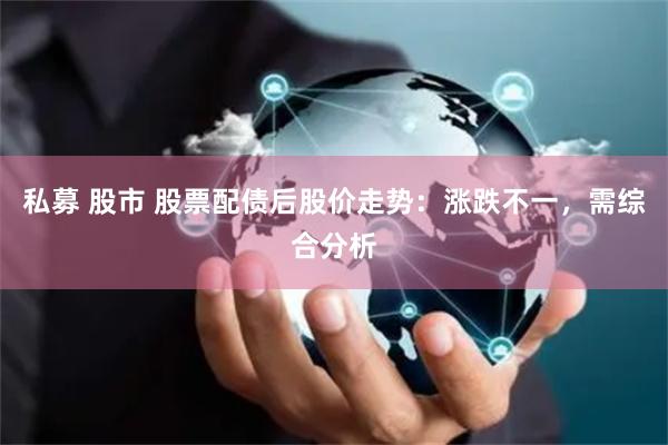 私募 股市 股票配债后股价走势：涨跌不一，需综合分析