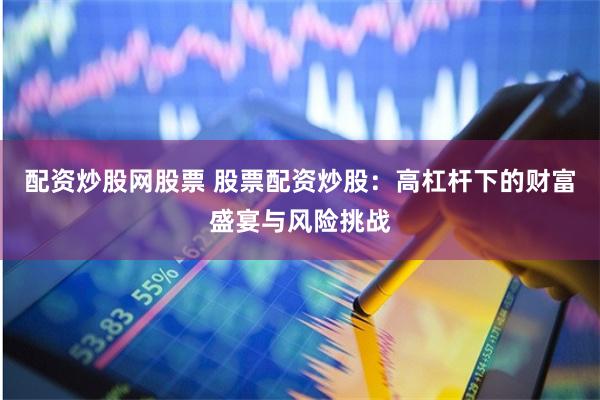配资炒股网股票 股票配资炒股：高杠杆下的财富盛宴与风险挑战