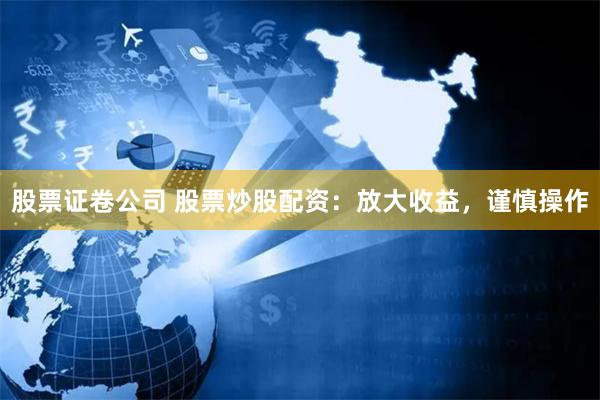 股票证卷公司 股票炒股配资：放大收益，谨慎操作