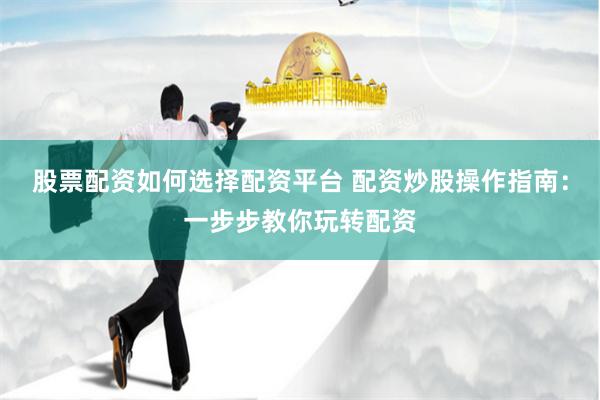 股票配资如何选择配资平台 配资炒股操作指南：一步步教你玩转配资