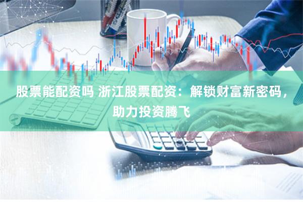 股票能配资吗 浙江股票配资：解锁财富新密码，助力投资腾飞