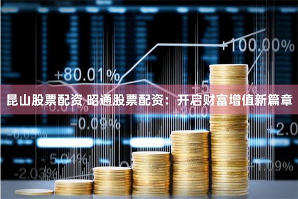 昆山股票配资 昭通股票配资：开启财富增值新篇章