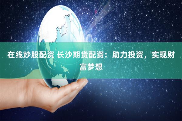 在线炒股配资 长沙期货配资：助力投资，实现财富梦想