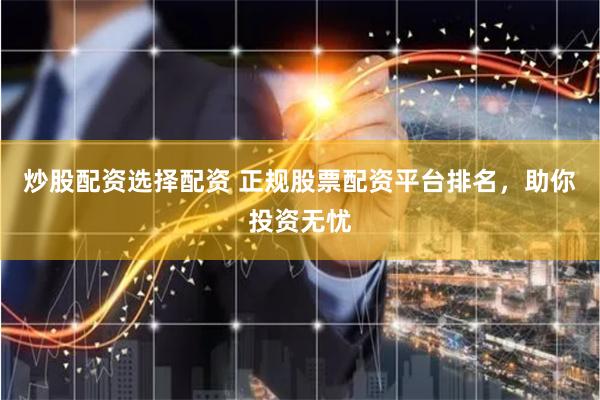 炒股配资选择配资 正规股票配资平台排名，助你投资无忧