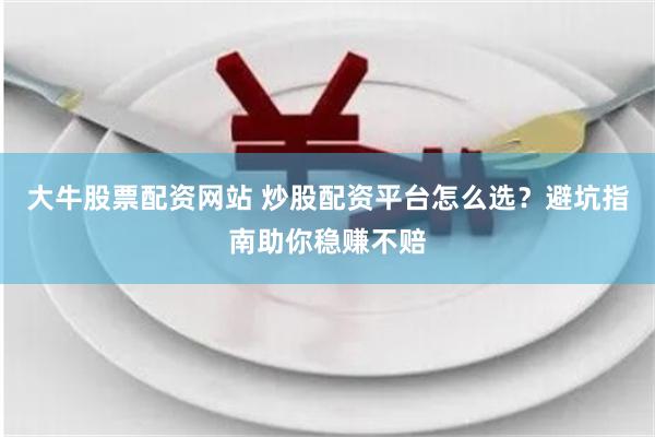 大牛股票配资网站 炒股配资平台怎么选？避坑指南助你稳赚不赔