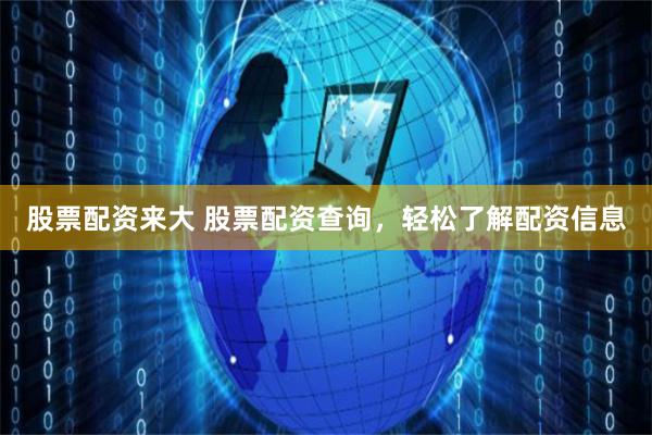 股票配资来大 股票配资查询，轻松了解配资信息